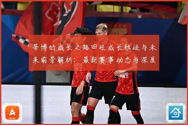 蒂博的成长之路田径成长轨迹与未来前景解析：最新赛事动态与深度分析