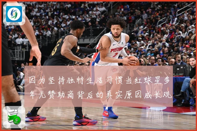 因为坚持独特生活习惯当红球星多年无赞助商背后的真实原因成长观察：最新赛事动态与深度分析