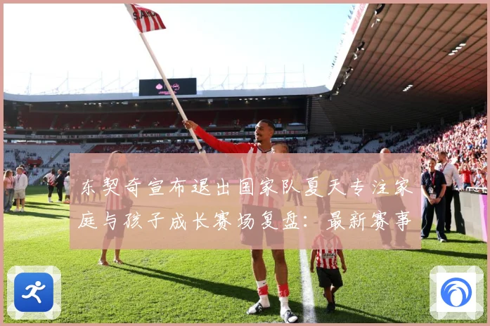 东契奇宣布退出国家队夏天专注家庭与孩子成长赛场复盘：最新赛事动态与深度分析