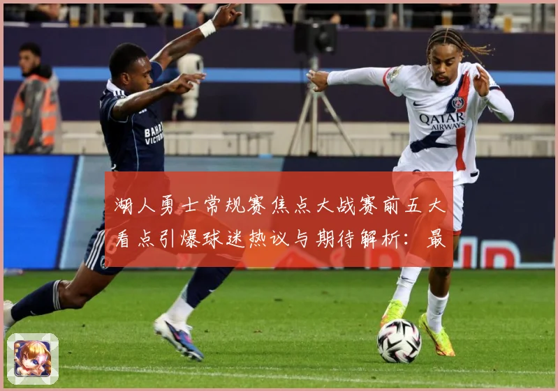 湖人勇士常规赛焦点大战赛前五大看点引爆球迷热议与期待解析：最新赛事动态与深度分析