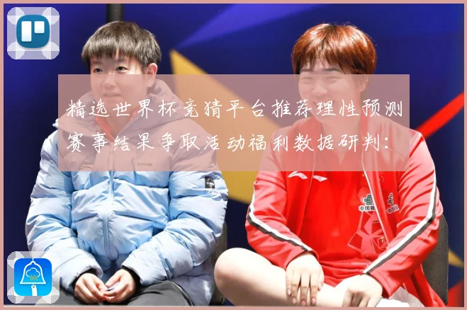 精选世界杯竞猜平台推荐理性预测赛事结果争取活动福利数据研判：最新赛事动态与深度分析