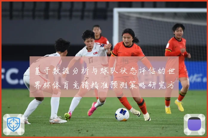 基于数据分析与球队状态评估的世界杯体育竞猜精准预测策略研究方数据研判：最新赛事动态与深度分析