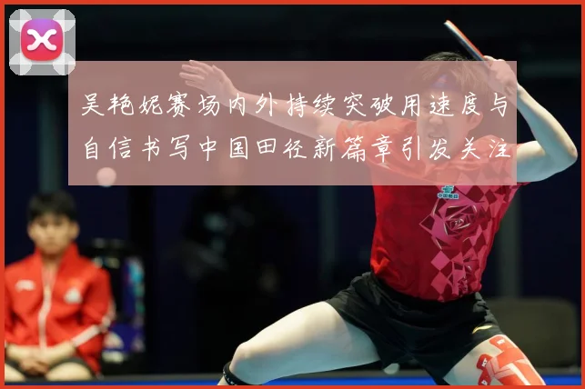 吴艳妮赛场内外持续突破用速度与自信书写中国田径新篇章引发关注成长观察：最新赛事动态与深度分析