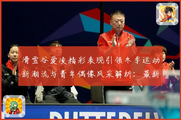 滑雪谷爱凌精彩表现引领冬季运动新潮流与青年偶像风采解析：最新赛事动态与深度分析