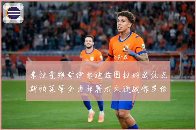 弗拉霍维奇伊尔迪兹图拉姆成焦点斯帕莱蒂全力部署尤文迎战佛罗伦成长观察：最新赛事动态与深度分析