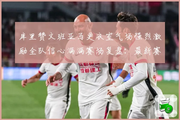 库里赞文班亚马更衣室气场强烈激励全队信心满满赛场复盘：最新赛事动态与深度分析