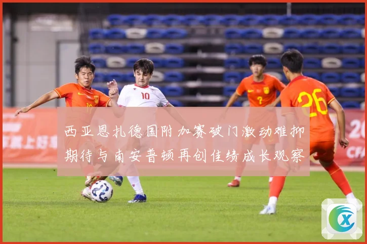 西亚恩扎德国附加赛破门激动难抑期待与南安普顿再创佳绩成长观察：最新赛事动态与深度分析