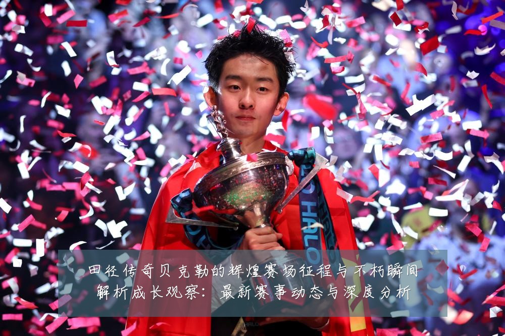 田径传奇贝克勒的辉煌赛场征程与不朽瞬间解析成长观察:最新赛事动态与深度分析
