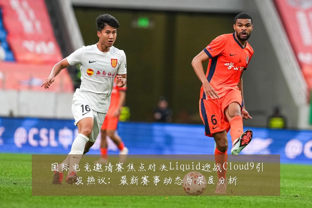 国际电竞邀请赛焦点对决Liquid迎战Cloud9引发热议:最新赛事动态与深度分析