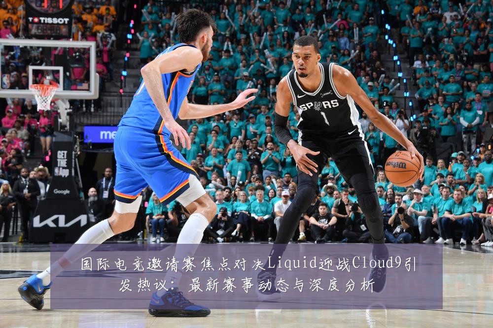 国际电竞邀请赛焦点对决Liquid迎战Cloud9引发热议:最新赛事动态与深度分析