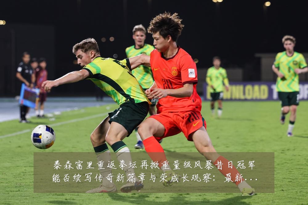 泰森富里重返拳坛再掀重量级风暴昔日冠军能否续写传奇新篇章与荣成长观察:最新赛事动态与深度分析