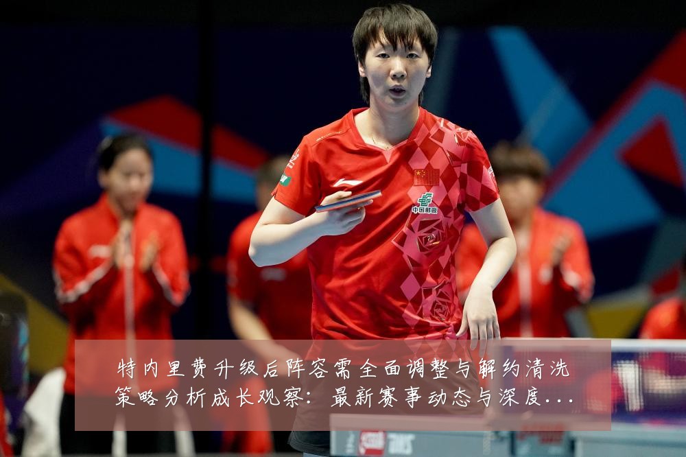 特内里费升级后阵容需全面调整与解约清洗策略分析成长观察:最新赛事动态与深度分析