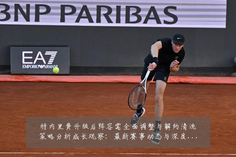 特内里费升级后阵容需全面调整与解约清洗策略分析成长观察:最新赛事动态与深度分析