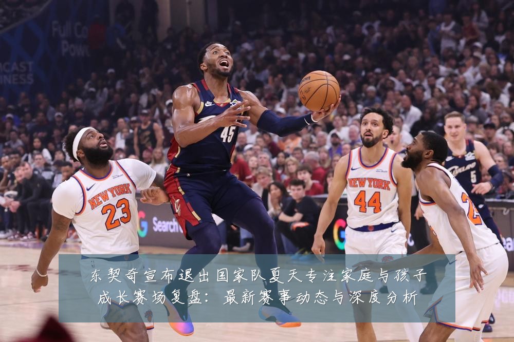 东契奇宣布退出国家队夏天专注家庭与孩子成长赛场复盘:最新赛事动态与深度分析