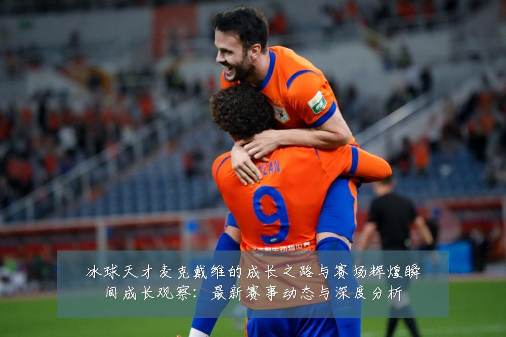 冰球天才麦克戴维的成长之路与赛场辉煌瞬间成长观察:最新赛事动态与深度分析