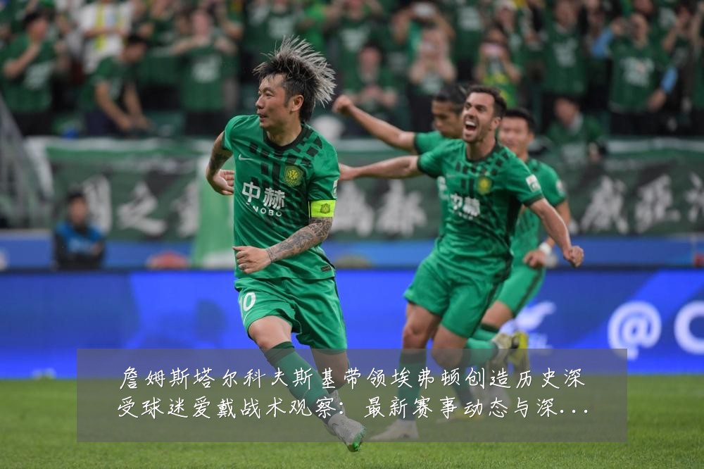 詹姆斯塔尔科夫斯基带领埃弗顿创造历史深受球迷爱戴战术观察:最新赛事动态与深度分析