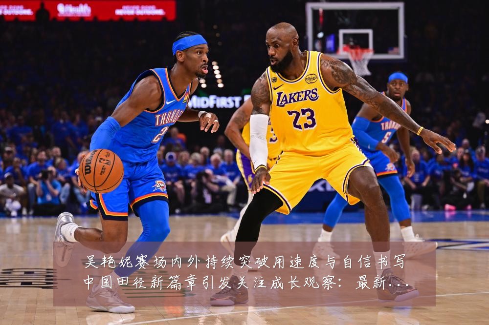 吴艳妮赛场内外持续突破用速度与自信书写中国田径新篇章引发关注成长观察:最新赛事动态与深度分析