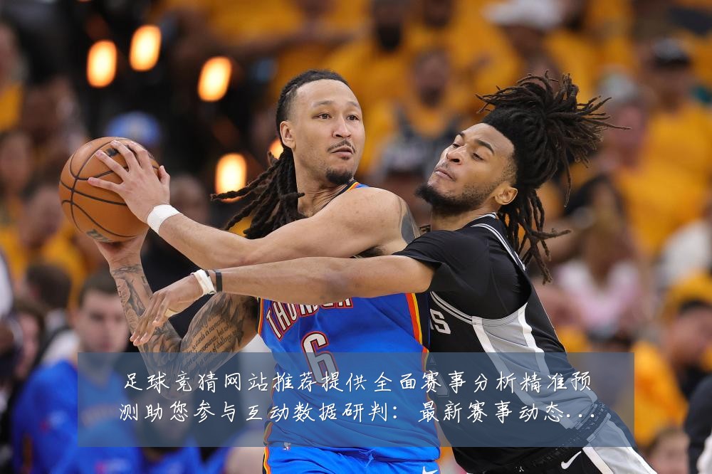 足球竞猜网站推荐提供全面赛事分析精准预测助您参与互动数据研判:最新赛事动态与深度分析