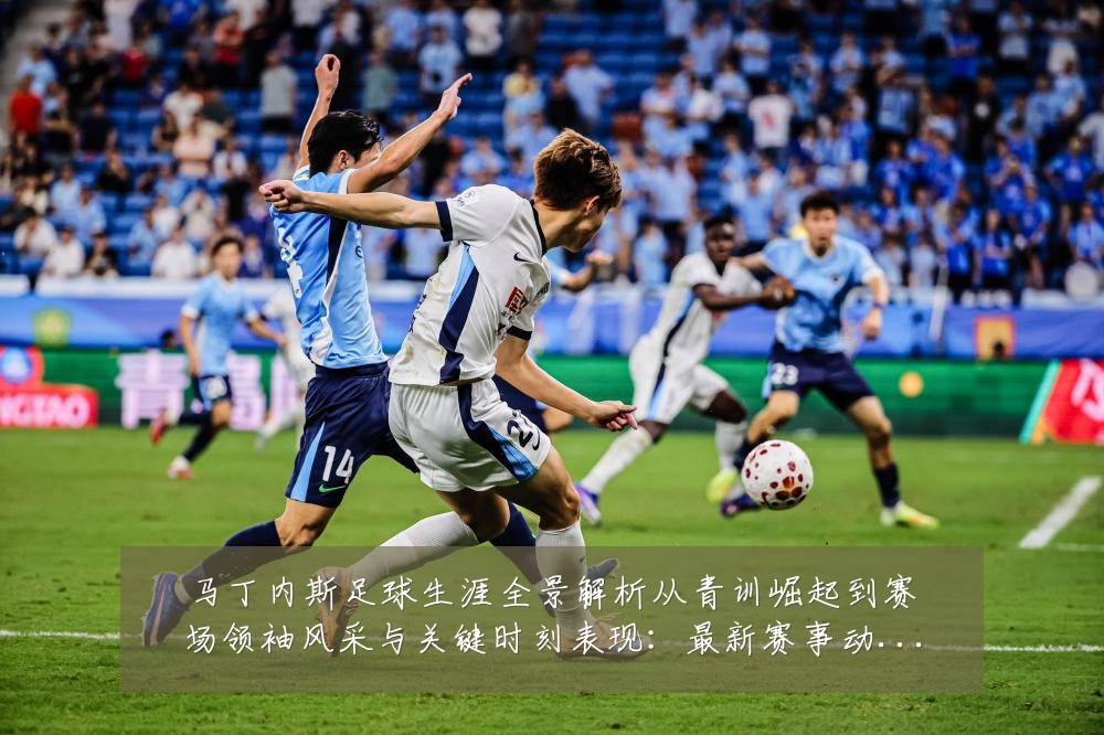马丁内斯足球生涯全景解析从青训崛起到赛场领袖风采与关键时刻表现:最新赛事动态与深度分析