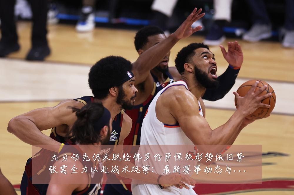九分领先仍未脱险佛罗伦萨保级形势依旧紧张需全力以赴战术观察:最新赛事动态与深度分析