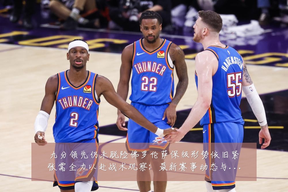 九分领先仍未脱险佛罗伦萨保级形势依旧紧张需全力以赴战术观察:最新赛事动态与深度分析