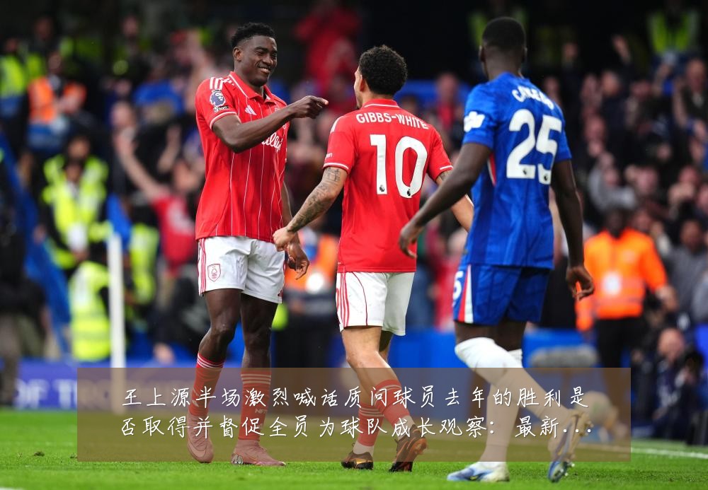 王上源半场激烈喊话质问球员去年的胜利是否取得并督促全员为球队成长观察:最新赛事动态与深度分析